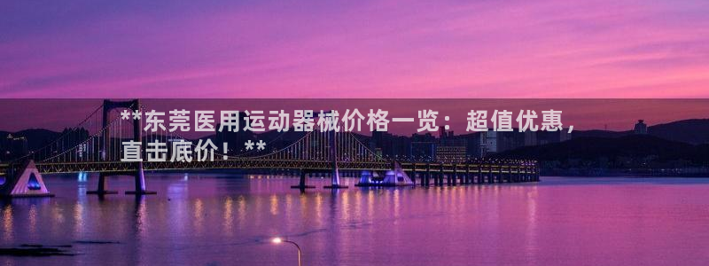尊龙最经典的三个角色：**东莞医用运动器械价格一览：