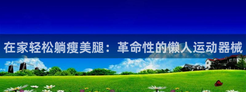 尊龙专访视频：在家轻松躺瘦美腿：革命性的懒人运动器械