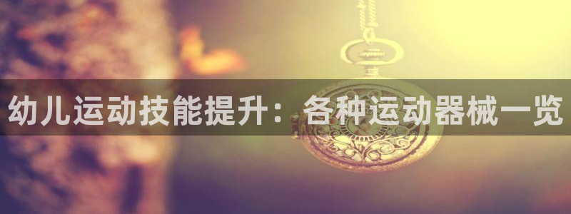 尊龙凯时-人生就是博中国官网最新：幼儿运动技能提升：