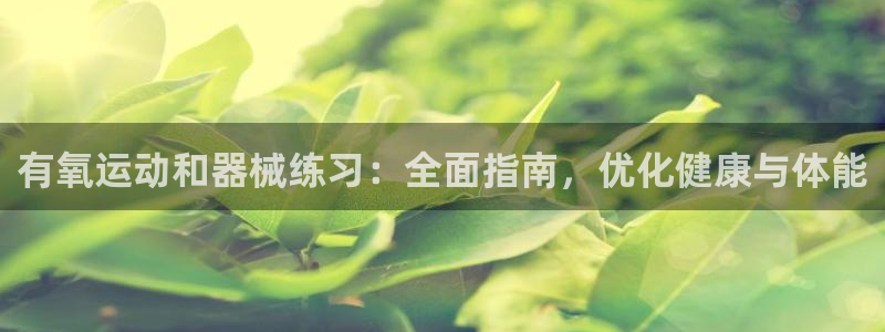 尊龙凯时app官网：有氧运动和器械练习：全面指南，优