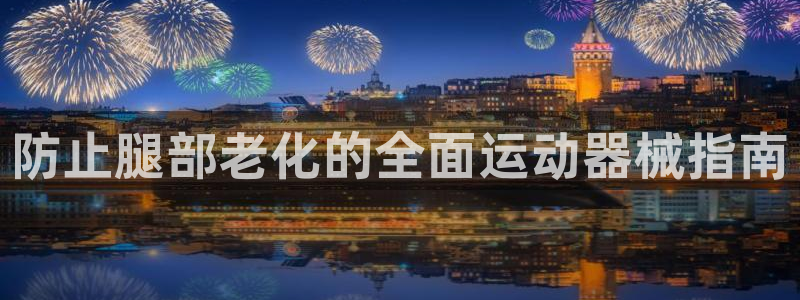 尊龙凯时登录：防止腿部老化的全面运动器械指南