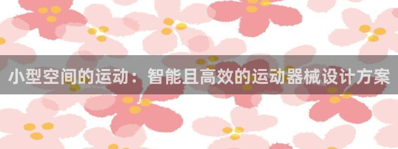 尊龙凯时提款冻卡吗：小型空间的运动：智能且高效的运动
