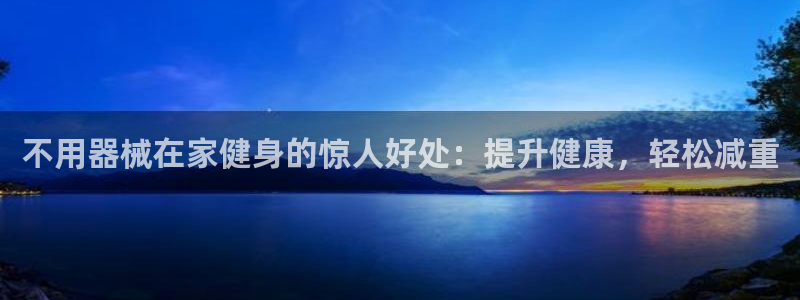 尊龙多少岁：不用器械在家健身的惊人好处：提升健康，轻