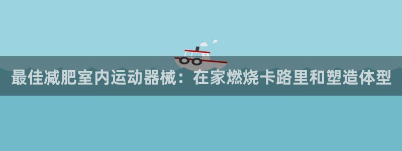 尊龙凯时网站登录：最佳减肥室内运动器械：在家燃烧卡路