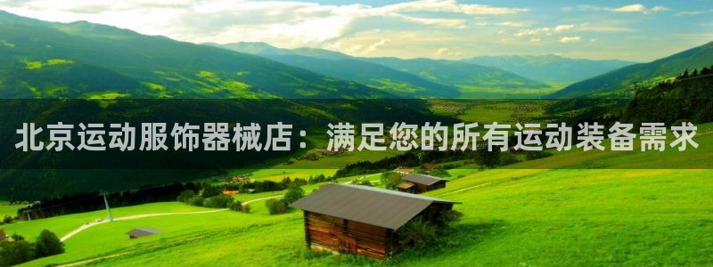 凯时国际app首页登录：北京运动服饰器械店：满足您的