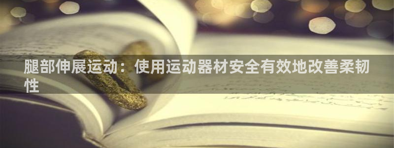 z6com尊龙凯时：腿部伸展运动：使用运动器材安全有