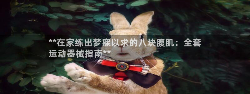 尊龙凯时一人生就是博官网：**在家练出梦寐以求的八块