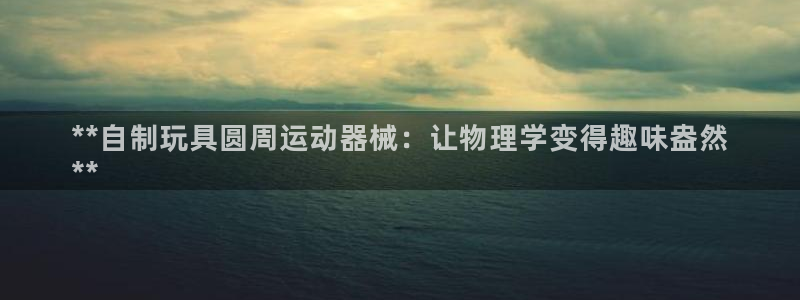 尊龙凯时官网入口：**自制玩具圆周运动器械：让物理学