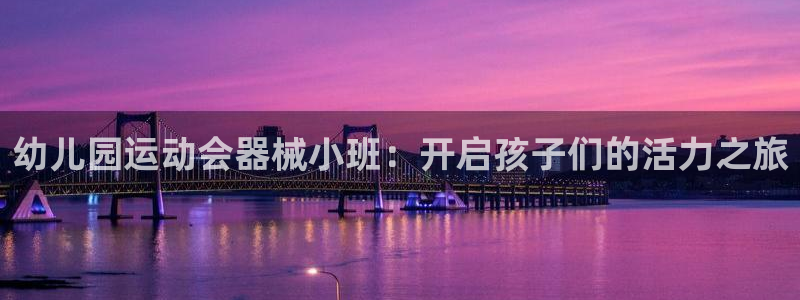 尊龙凯时游戏厅：幼儿园运动会器械小班：开启孩子们的活