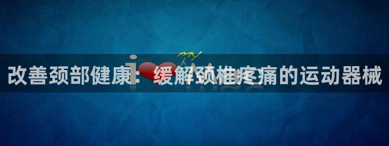 尊龙官网网站：改善颈部健康：缓解颈椎疼痛的运动器械