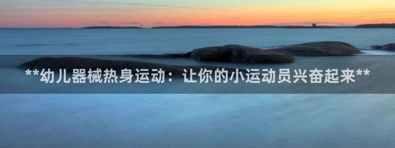 尊龙/人生就是博：**幼儿器械热身运动：让你的小运动