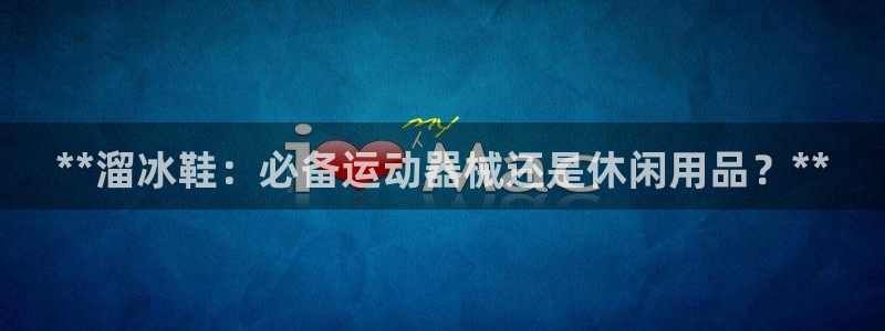 尊龙手机端下载：**溜冰鞋：必备运动器械还是休闲用品
