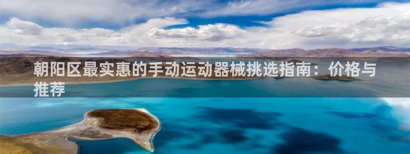 尊龙负面新闻：朝阳区最实惠的手动运动器械挑选指南：价