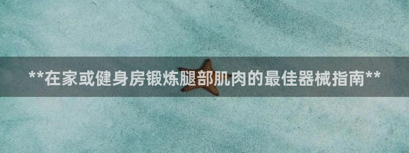 尊龙凯时开发：**在家或健身房锻炼腿部肌肉的最佳器械