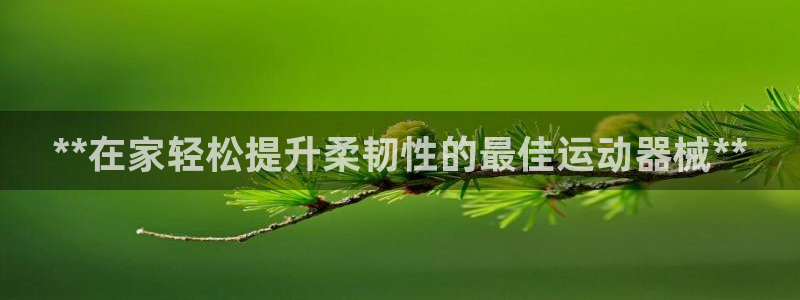 尊龙人生就是博一下首页：**在家轻松提升柔韧性的最佳