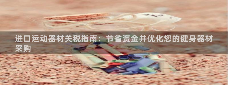 凯时k66官网登录：进口运动器材关税指南：节省资金并