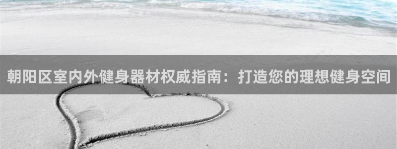 尊龙人生就是博登陆：朝阳区室内外健身器材权威指南：打