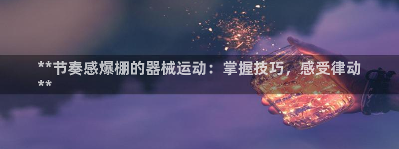 尊龙凯时网站首页手机登录：**节奏感爆棚的器械运动：