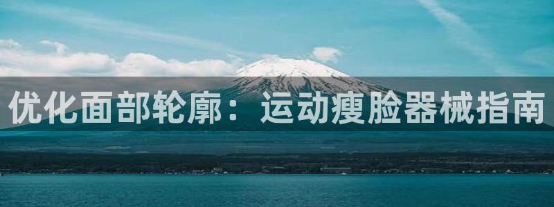 尊龙官网国际：优化面部轮廓：运动瘦脸器械指南
