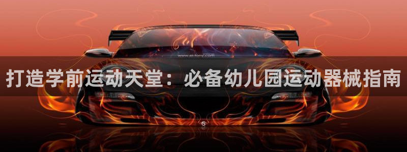 凯时官网app下载官方网站：打造学前运动天堂：必备幼