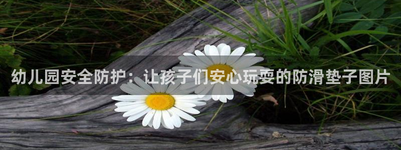 尊龙目前情况：幼儿园安全防护：让孩子们安心玩耍的防滑