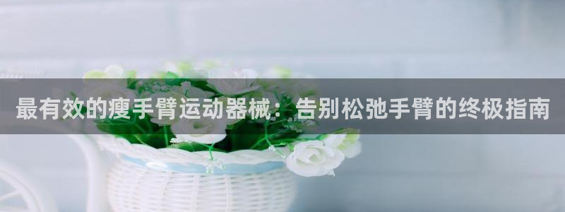尊龙会ktv价格：最有效的瘦手臂运动器械：告别松弛手