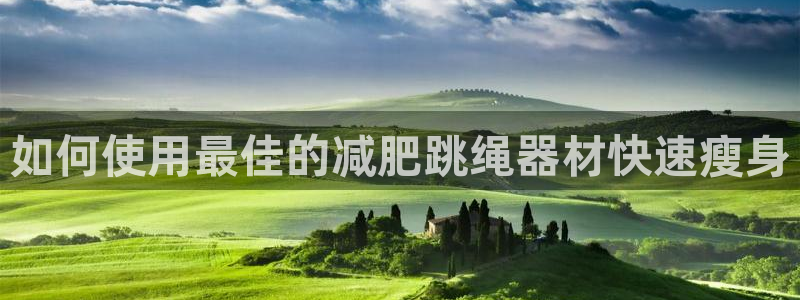 凯时尊龙官网网址：如何使用最佳的减肥跳绳器材快速瘦身