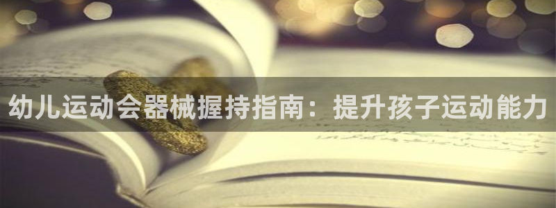 尊龙凯时人生就是搏客户：幼儿运动会器械握持指南：提升