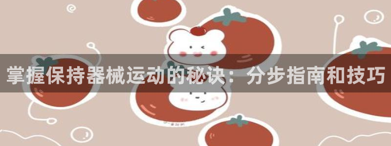 尊龙凯时贴吧：掌握保持器械运动的秘诀：分步指南和技巧