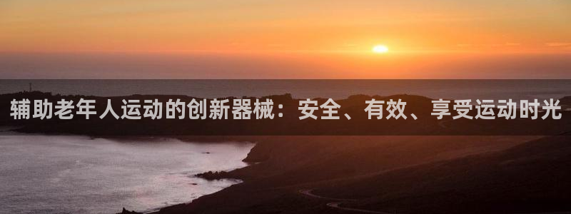 尊龙官方平台是正品吗：辅助老年人运动的创新器械：安全