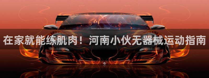 尊龙凯时城游戏官网：在家就能练肌肉！河南小伙无器械运