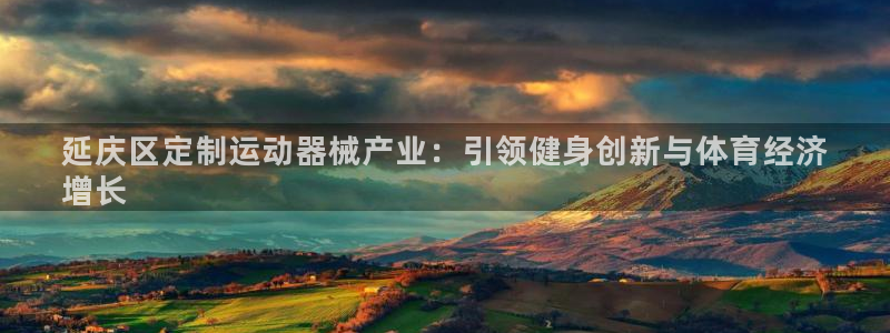 尊龙凯时能提现吗：延庆区定制运动器械产业：引领健身创