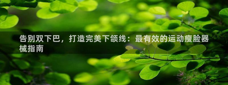 尊龙人生就是博官网登录手机：告别双下巴，打造完美下颌