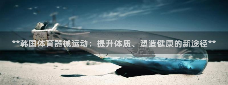 尊龙凯时注册：**韩国体育器械运动：提升体质、塑造健
