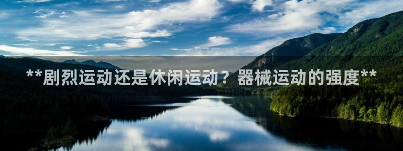 尊龙官网：**剧烈运动还是休闲运动？器械运动的强度*