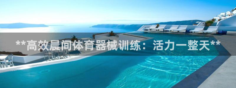 凯时ag旗舰厅：**高效晨间体育器械训练：活力一整天