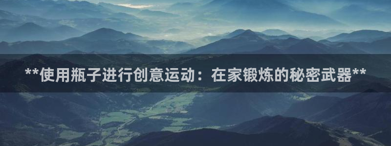 尊龙体育电竞官网：**使用瓶子进行创意运动：在家锻炼
