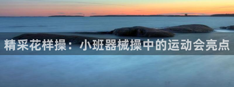 尊龙凯时人生就是搏 品牌专区：精采花样操：小班器械操