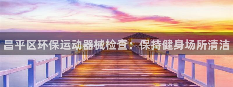 尊龙凯时人生就是博官网登录：昌平区环保运动器械检查：
