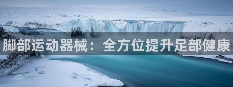 凯时平台官网RA来就送38：脚部运动器械：全方位提升