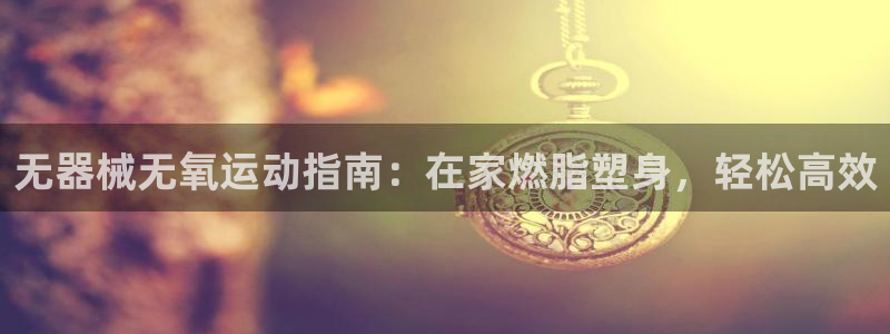 尊龙电子：无器械无氧运动指南：在家燃脂塑身，轻松高效