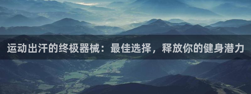 尊龙凯时始人生就是博：运动出汗的终极器械：最佳选择，