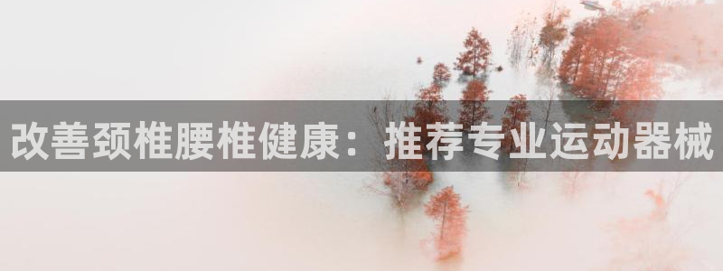 尊龙凯时 人生就是搏客服：改善颈椎腰椎健康：推荐专业