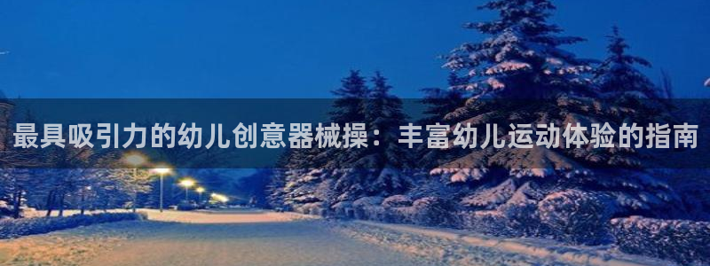 尊龙光学怎么样：最具吸引力的幼儿创意器械操：丰富幼儿运动体验