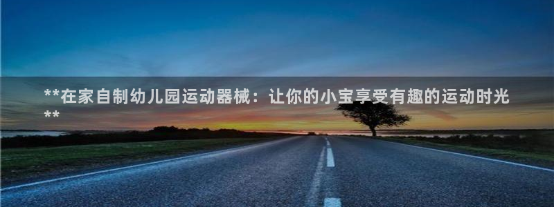 Z6尊龙老版：**在家自制幼儿园运动器械：让你的小宝