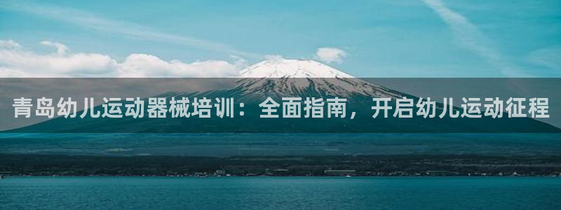 尊龙凯时城游戏官网：青岛幼儿运动器械培训：全面指南，