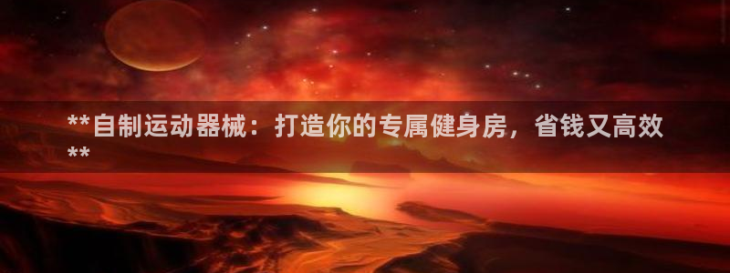 尊龙凯时网站赌愽是真的吗：**自制运动器械：打造你的专属健身