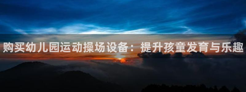 尊龙d88现金可来就送38：购买幼儿园运动操场设备：提升孩童