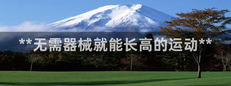 尊龙娱官网赢来就送38：**无需器械就能长高的运动*