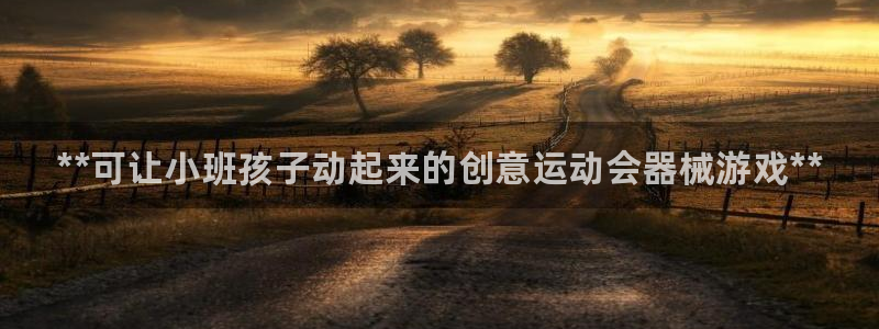 尊龙d88现金 旧版本可靠送38元：**可让小班孩子